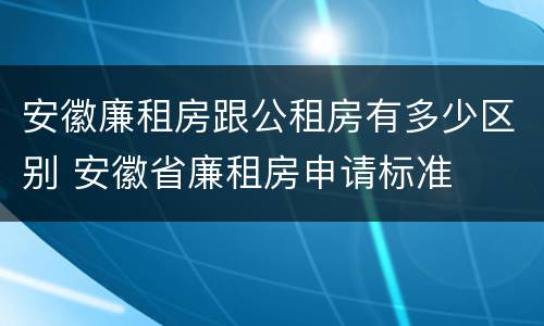 安徽廉租房跟公租房有多少区别 安徽省廉租房申请标准