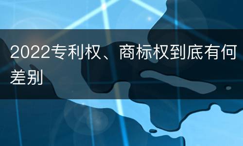 2022专利权、商标权到底有何差别