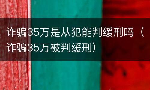 诈骗35万是从犯能判缓刑吗（诈骗35万被判缓刑）