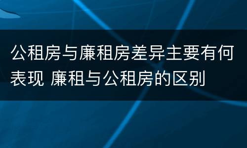 公租房与廉租房差异主要有何表现 廉租与公租房的区别