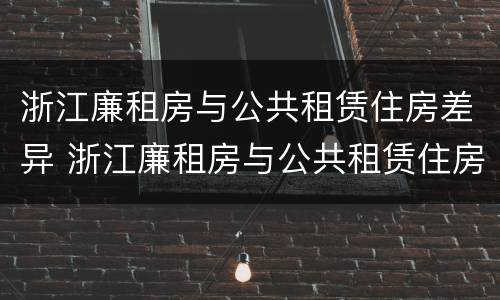 浙江廉租房与公共租赁住房差异 浙江廉租房与公共租赁住房差异分析