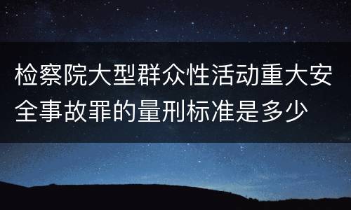 检察院大型群众性活动重大安全事故罪的量刑标准是多少