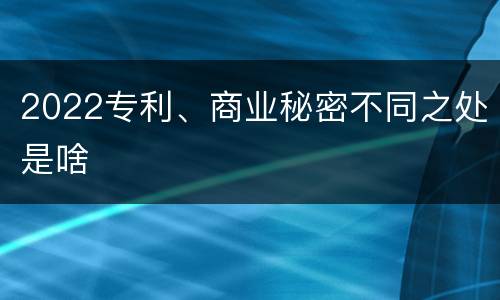 2022专利、商业秘密不同之处是啥