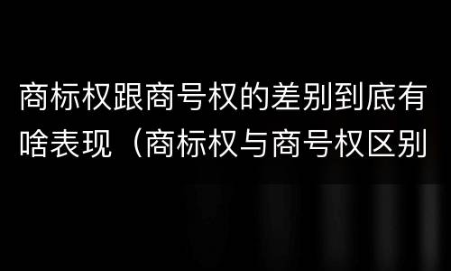 商标权跟商号权的差别到底有啥表现（商标权与商号权区别）