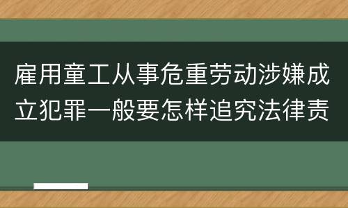 雇用童工从事危重劳动涉嫌成立犯罪一般要怎样追究法律责任