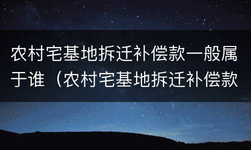 农村宅基地拆迁补偿款一般属于谁（农村宅基地拆迁补偿款一般属于谁的财产）