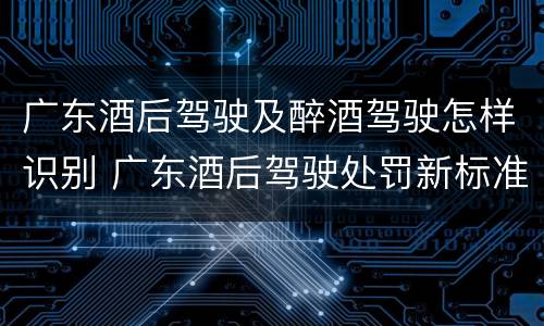 广东酒后驾驶及醉酒驾驶怎样识别 广东酒后驾驶处罚新标准2020