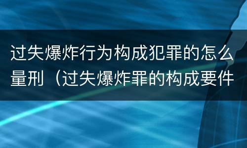 过失爆炸行为构成犯罪的怎么量刑（过失爆炸罪的构成要件）