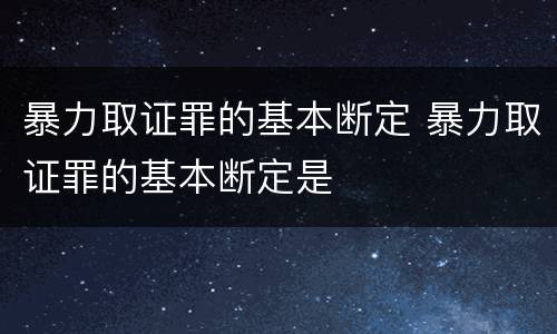 暴力取证罪的基本断定 暴力取证罪的基本断定是