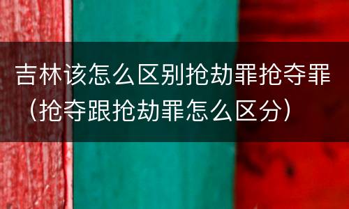 吉林该怎么区别抢劫罪抢夺罪（抢夺跟抢劫罪怎么区分）