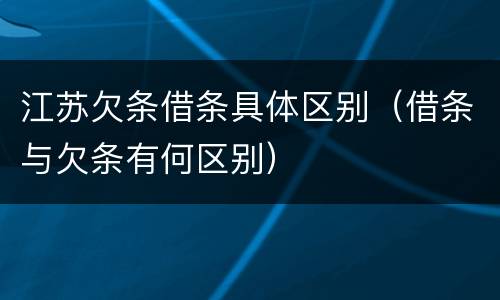 江苏欠条借条具体区别（借条与欠条有何区别）