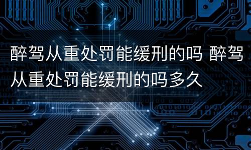 醉驾从重处罚能缓刑的吗 醉驾从重处罚能缓刑的吗多久