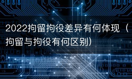 2022拘留拘役差异有何体现（拘留与拘役有何区别）