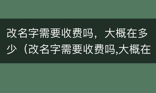 改名字需要收费吗，大概在多少（改名字需要收费吗,大概在多少天内）