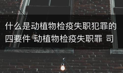 什么是动植物检疫失职犯罪的四要件 动植物检疫失职罪 司法解释