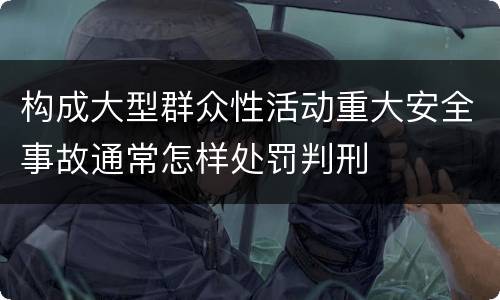 构成大型群众性活动重大安全事故通常怎样处罚判刑