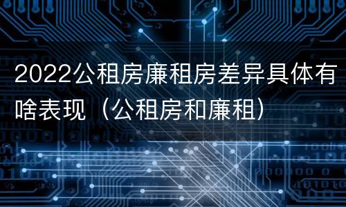 2022公租房廉租房差异具体有啥表现（公租房和廉租）