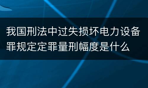 我国刑法中过失损坏电力设备罪规定定罪量刑幅度是什么