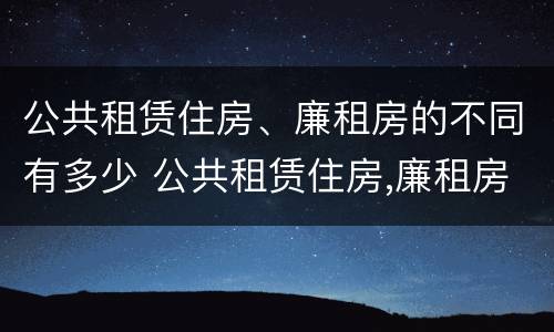 公共租赁住房、廉租房的不同有多少 公共租赁住房,廉租房的不同有多少种类型