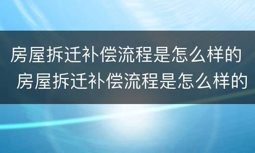 房屋拆迁补偿流程是怎么样的 房屋拆迁补偿流程是怎么样的呀