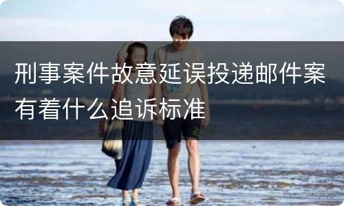 刑事案件故意延误投递邮件案有着什么追诉标准