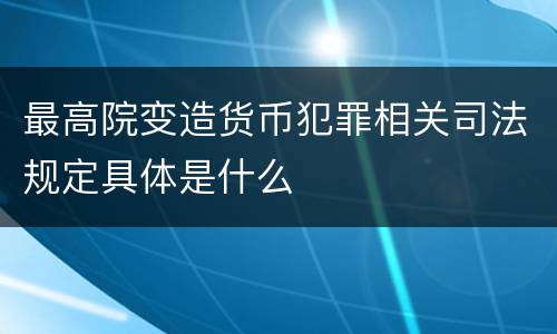 最高院变造货币犯罪相关司法规定具体是什么