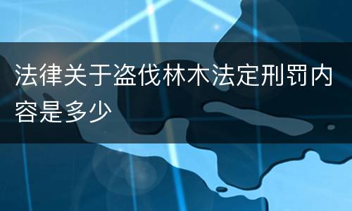 法律关于盗伐林木法定刑罚内容是多少