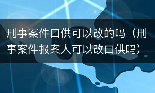 刑事案件口供可以改的吗（刑事案件报案人可以改口供吗）