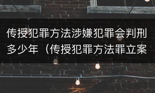 传授犯罪方法涉嫌犯罪会判刑多少年（传授犯罪方法罪立案标准）