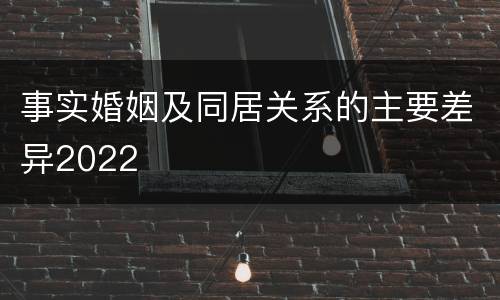 事实婚姻及同居关系的主要差异2022