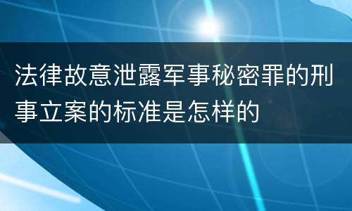 法律故意泄露军事秘密罪的刑事立案的标准是怎样的