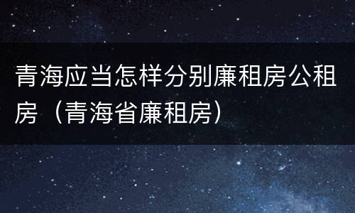 青海应当怎样分别廉租房公租房（青海省廉租房）