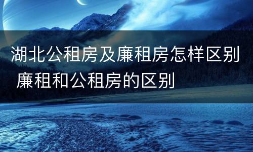 湖北公租房及廉租房怎样区别 廉租和公租房的区别