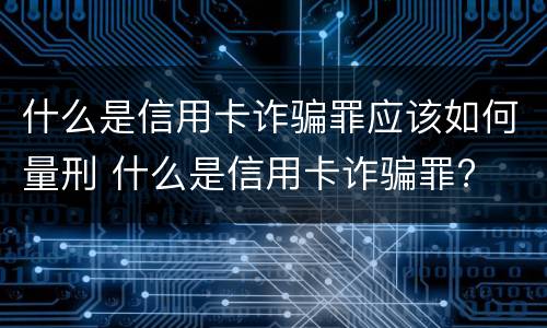 什么是信用卡诈骗罪应该如何量刑 什么是信用卡诈骗罪?