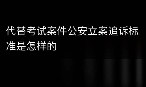 代替考试案件公安立案追诉标准是怎样的