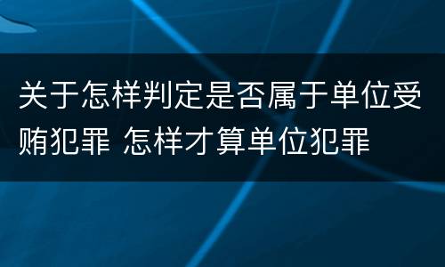 关于怎样判定是否属于单位受贿犯罪 怎样才算单位犯罪