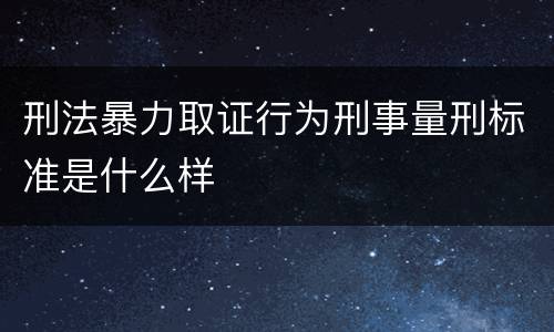 刑法暴力取证行为刑事量刑标准是什么样