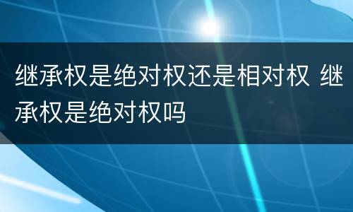 继承权是绝对权还是相对权 继承权是绝对权吗