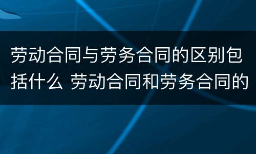 劳动合同与劳务合同的区别包括什么 劳动合同和劳务合同的主要区别有哪些