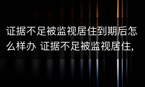 证据不足被监视居住到期后怎么样办 证据不足被监视居住,到期后怎么办