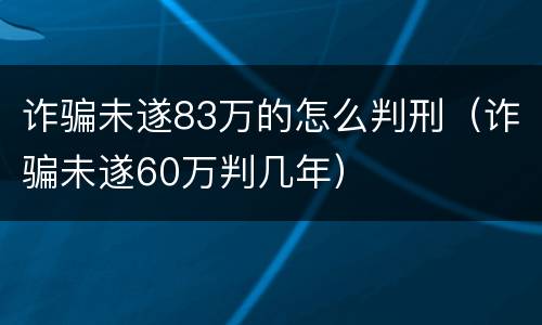 诈骗未遂83万的怎么判刑（诈骗未遂60万判几年）