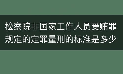 检察院非国家工作人员受贿罪规定的定罪量刑的标准是多少