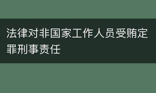 法律对非国家工作人员受贿定罪刑事责任