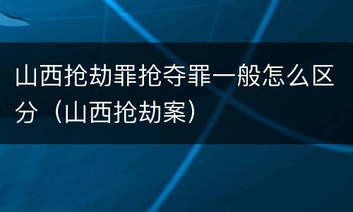 山西抢劫罪抢夺罪一般怎么区分（山西抢劫案）