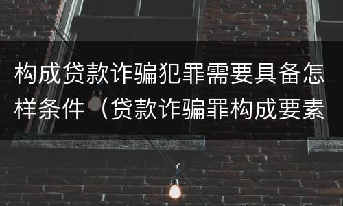 构成贷款诈骗犯罪需要具备怎样条件（贷款诈骗罪构成要素）