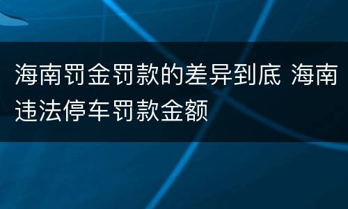 海南罚金罚款的差异到底 海南违法停车罚款金额