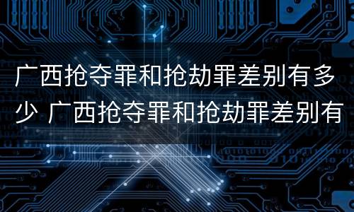 广西抢夺罪和抢劫罪差别有多少 广西抢夺罪和抢劫罪差别有多少个