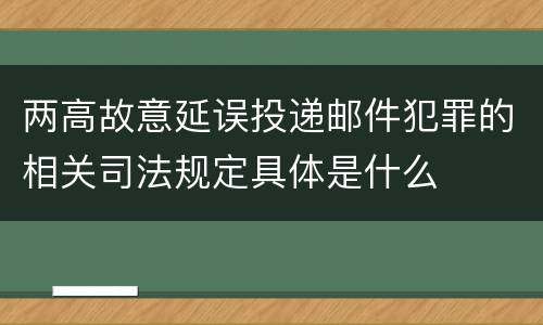 两高故意延误投递邮件犯罪的相关司法规定具体是什么