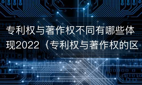 专利权与著作权不同有哪些体现2022（专利权与著作权的区别与联系）