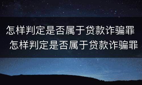 怎样判定是否属于贷款诈骗罪 怎样判定是否属于贷款诈骗罪呢